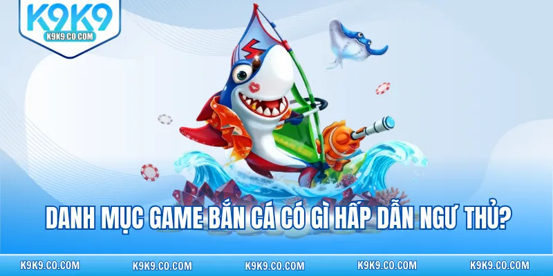 Danh mục game bắn cá có gì hấp dẫn ngư thủ?
