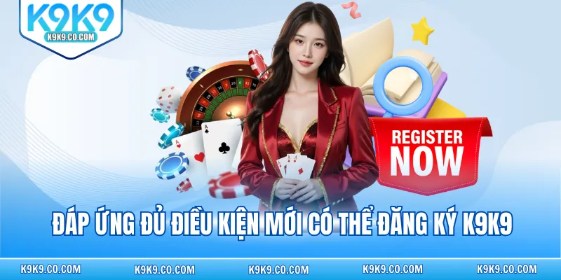 Đáp ứng đủ điều kiện mới có thể đăng ký K9K9