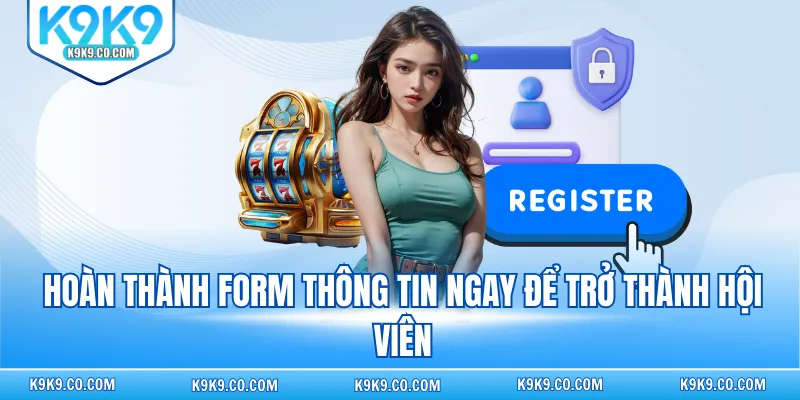 Hoàn thành form thông tin ngay để trở thành hội viên