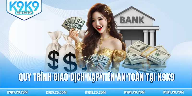 Quy trình giao dịch nạp tiền an toàn tại K9K9