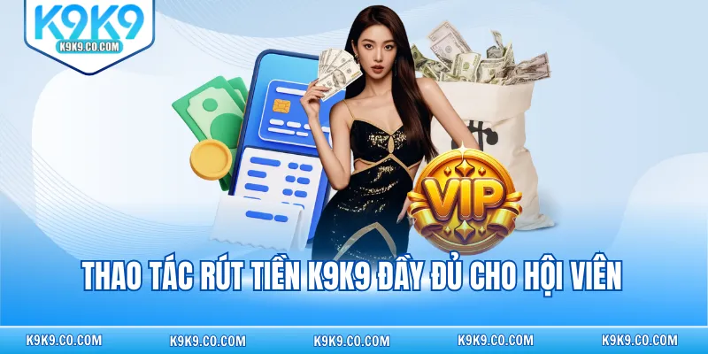 Thao tác rút tiền K9K9 đầy đủ cho hội viên