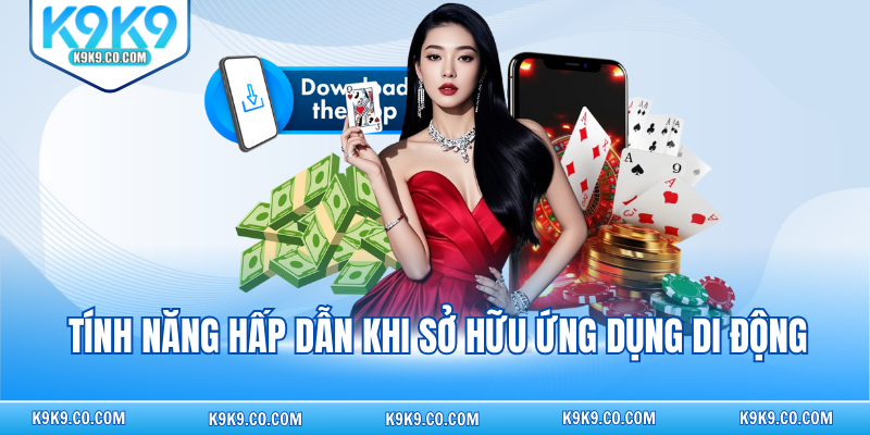 Tính năng hấp dẫn khi sở hữu ứng dụng di động