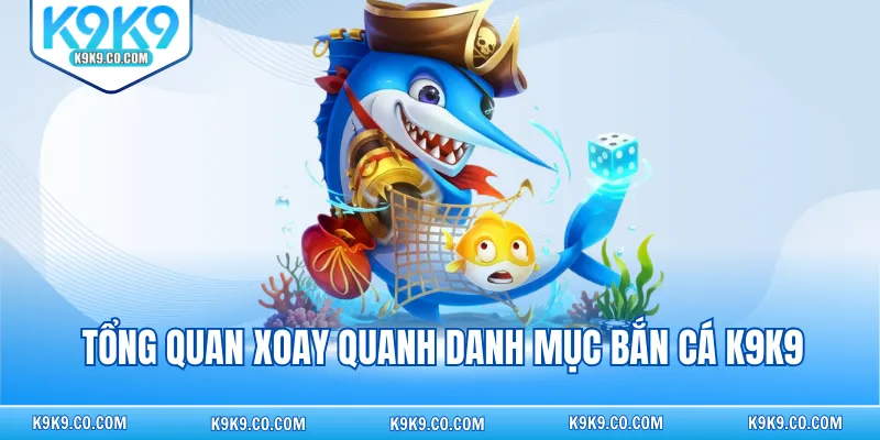 Tổng quan xoay quanh danh mục bắn cá K9K9